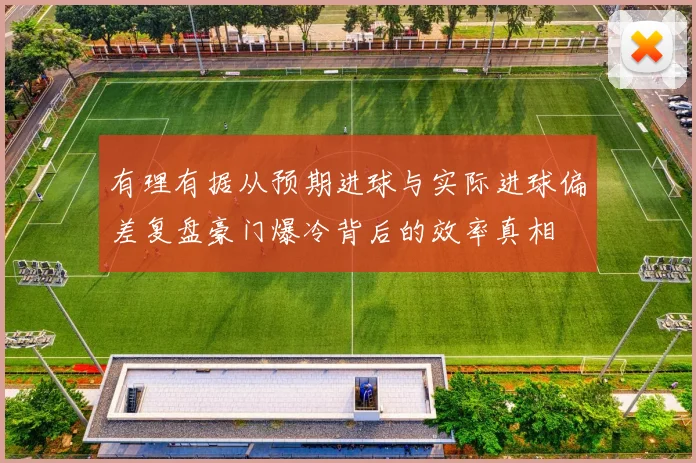 有理有据从预期进球与实际进球偏差复盘豪门爆冷背后的效率真相