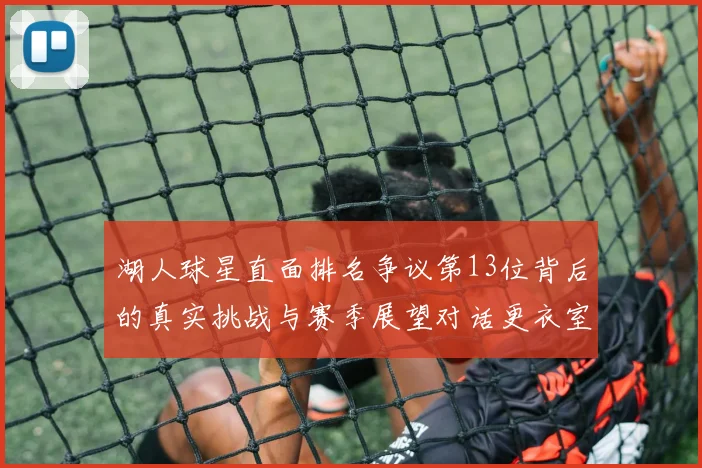 湖人球星直面排名争议第13位背后的真实挑战与赛季展望对话更衣室领袖