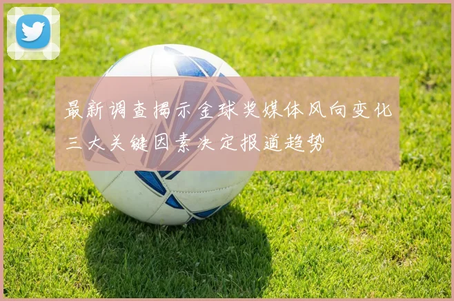 最新调查揭示金球奖媒体风向变化三大关键因素决定报道趋势